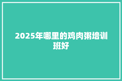 2025年哪里的鸡肉粥培训班好 未命名