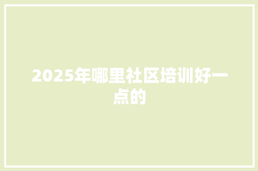 2025年哪里社区培训好一点的