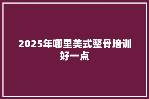 2025年哪里美式整骨培训好一点