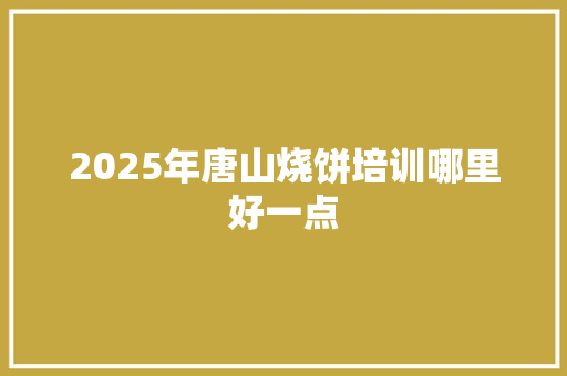 2025年唐山烧饼培训哪里好一点