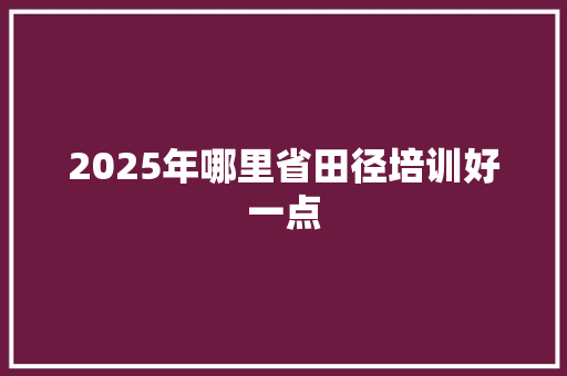 2025年哪里省田径培训好一点