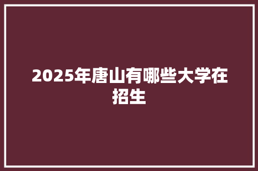 2025年唐山有哪些大学在招生