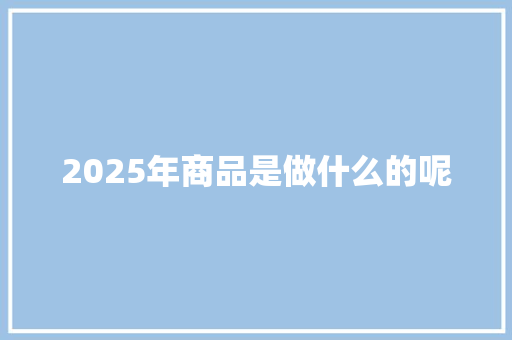 2025年商品是做什么的呢