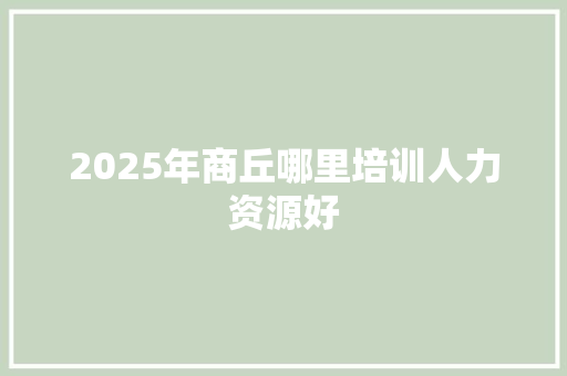 2025年商丘哪里培训人力资源好