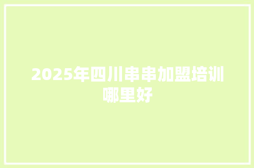 2025年四川串串加盟培训哪里好