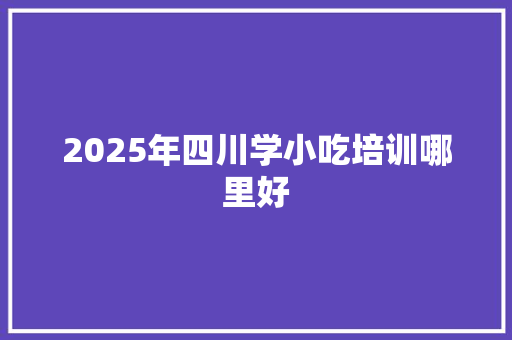 2025年四川学小吃培训哪里好