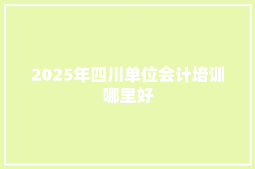 2025年四川单位会计培训哪里好