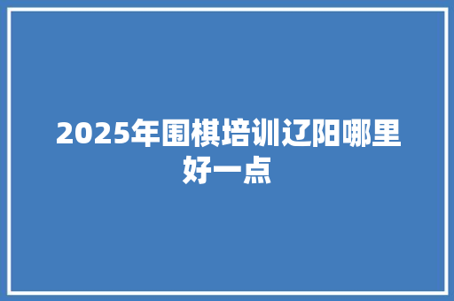 2025年围棋培训辽阳哪里好一点