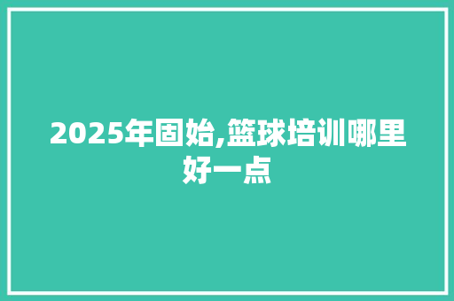 2025年固始,篮球培训哪里好一点