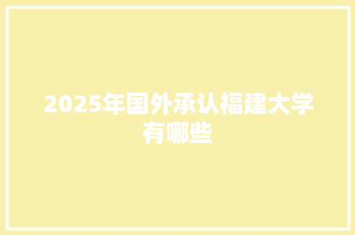 2025年国外承认福建大学有哪些 未命名