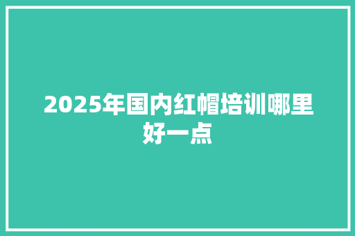 2025年国内红帽培训哪里好一点