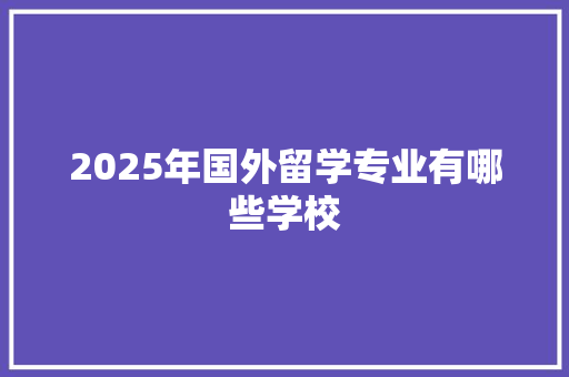 2025年国外留学专业有哪些学校 未命名