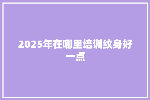 2025年在哪里培训纹身好一点