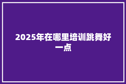 2025年在哪里培训跳舞好一点 未命名