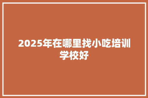 2025年在哪里找小吃培训学校好 未命名