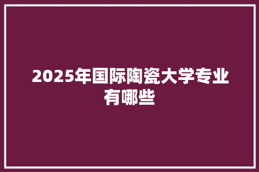 2025年国际陶瓷大学专业有哪些