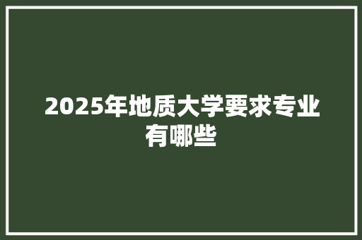 2025年地质大学要求专业有哪些