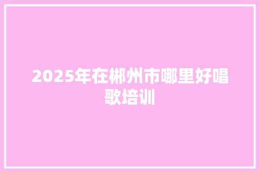 2025年在郴州市哪里好唱歌培训 未命名