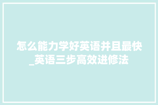 怎么能力学好英语并且最快_英语三步高效进修法