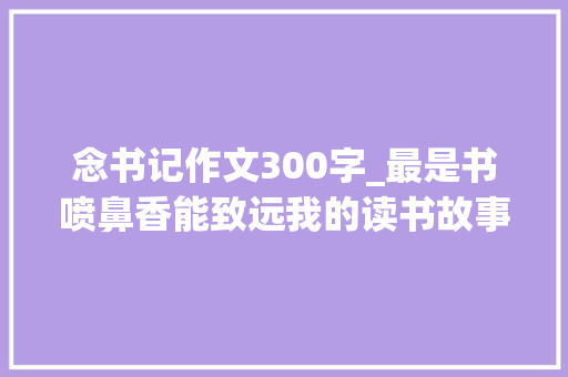 念书记作文300字_最是书喷鼻香能致远我的读书故事