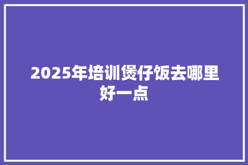 2025年培训煲仔饭去哪里好一点