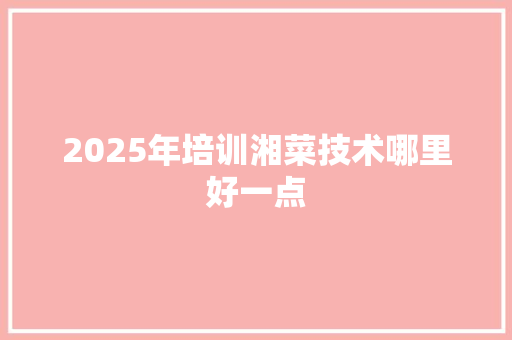 2025年培训湘菜技术哪里好一点