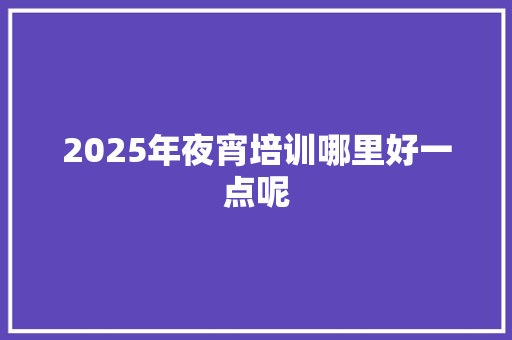 2025年夜宵培训哪里好一点呢 未命名