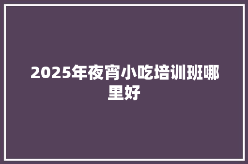 2025年夜宵小吃培训班哪里好