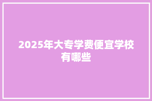 2025年大专学费便宜学校有哪些