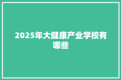 2025年大健康产业学校有哪些