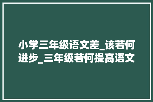 小学三年级语文差_该若何进步_三年级若何提高语文造诣小学三年级语文根本差怎么办