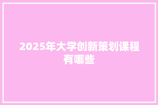 2025年大学创新策划课程有哪些 未命名