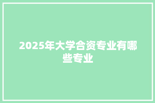 2025年大学合资专业有哪些专业 未命名