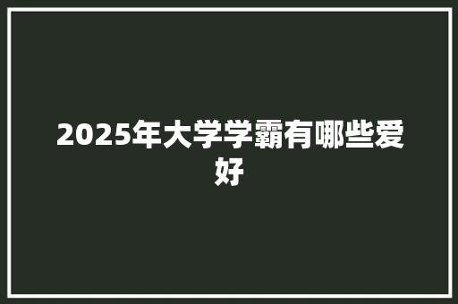 2025年大学学霸有哪些爱好