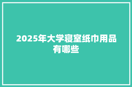 2025年大学寝室纸巾用品有哪些