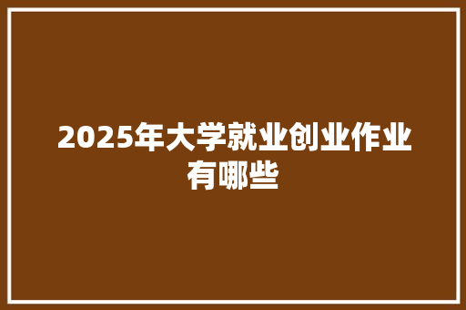 2025年大学就业创业作业有哪些 未命名