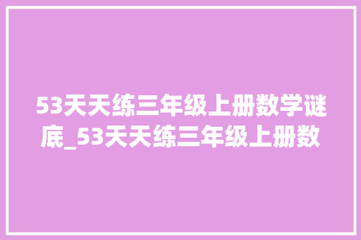 53天天练三年级上册数学谜底_53天天练三年级上册数学测评卷附谜底新学期配套练稳上98