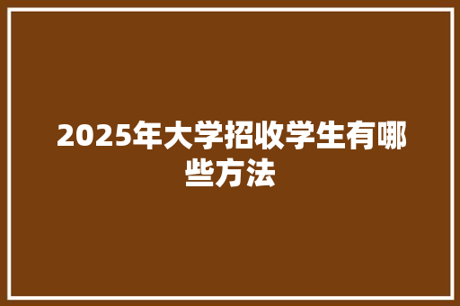 2025年大学招收学生有哪些方法