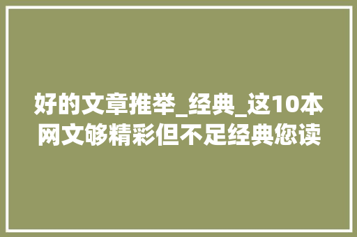 好的文章推举_经典_这10本网文够精彩但不足经典您读过几本 工作总结范文