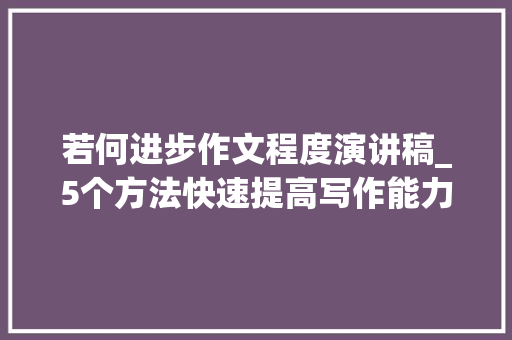 若何进步作文程度演讲稿_5个方法快速提高写作能力 求职信范文