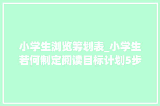 小学生浏览筹划表_小学生若何制定阅读目标计划5步骤搞定还有真实案例 综述范文