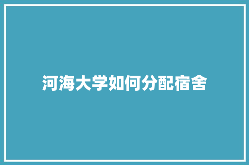 河海大学如何分配宿舍 未命名