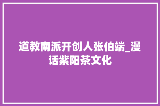 道教南派开创人张伯端_漫话紫阳茶文化