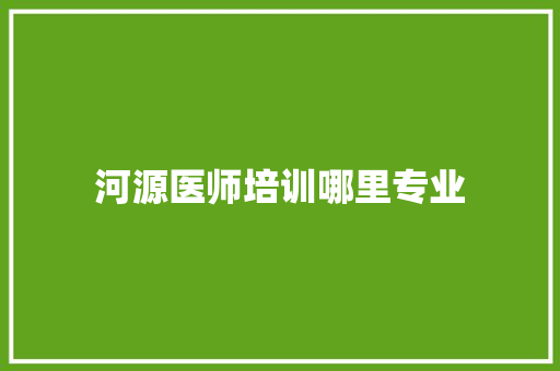 河源医师培训哪里专业