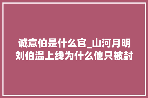 诚意伯是什么官_山河月明刘伯温上线为什么他只被封了个诚意伯