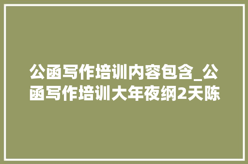 公函写作培训内容包含_公函写作培训大年夜纲2天陈则师长教师