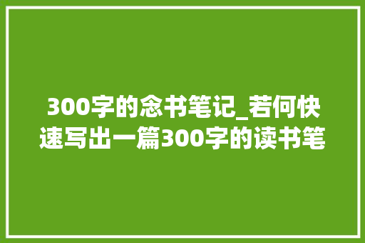 300字的念书笔记_若何快速写出一篇300字的读书笔记开启写作变现之路附模板