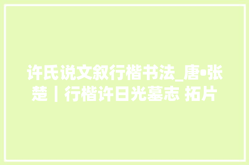 许氏说文叙行楷书法_唐•张楚｜行楷许日光墓志 拓片翻墨本见证唐代学兰亭之风