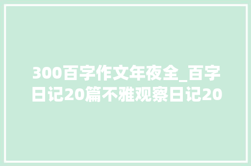 300百字作文年夜全_百字日记20篇不雅观察日记20篇专为小学暑假整理