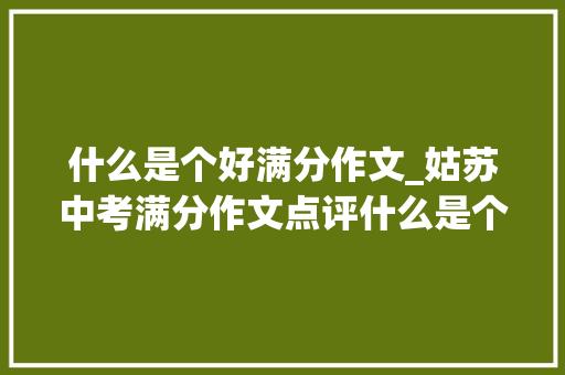 什么是个好满分作文_姑苏中考满分作文点评什么是个好